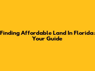 Finding Affordable Land In Florida: Your Guide