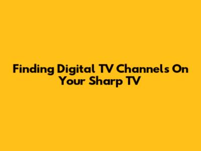 Finding Digital TV Channels On Your Sharp TV
