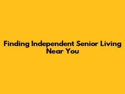 Finding Independent Senior Living Near You