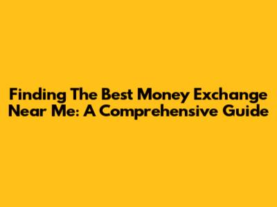 Finding The Best Money Exchange Near Me: A Comprehensive Guide