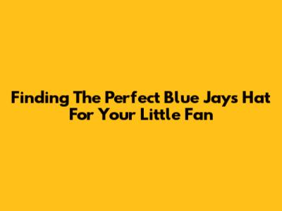 Finding The Perfect Blue Jays Hat For Your Little Fan