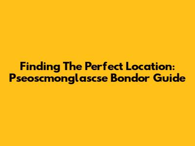 Finding The Perfect Location: Pseoscmonglascse Bondor Guide