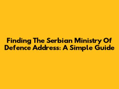 Finding The Serbian Ministry Of Defence Address: A Simple Guide