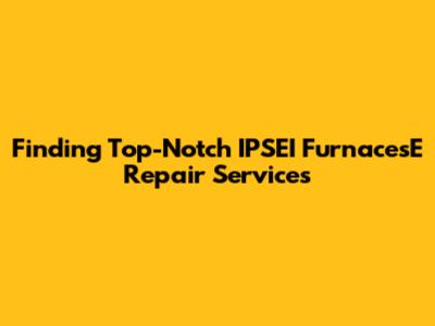 Finding Top-Notch IPSEI FurnacesE Repair Services