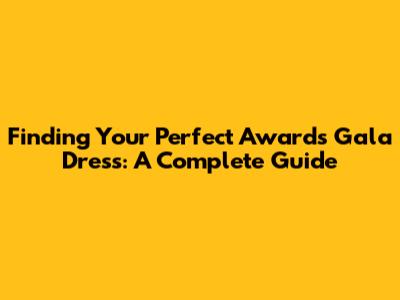 Finding Your Perfect Awards Gala Dress: A Complete Guide