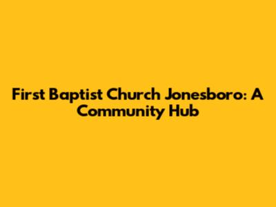 First Baptist Church Jonesboro: A Community Hub
