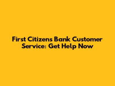 First Citizens Bank Customer Service: Get Help Now