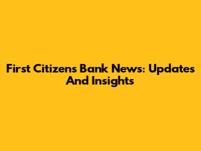 First Citizens Bank News: Updates And Insights