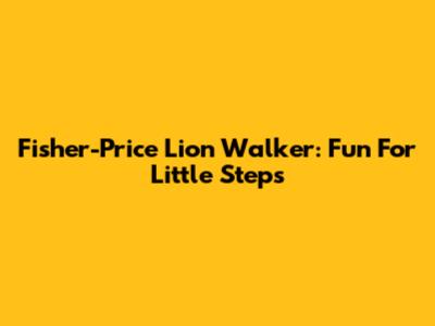 Fisher-Price Lion Walker: Fun For Little Steps