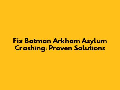 Fix Batman Arkham Asylum Crashing: Proven Solutions