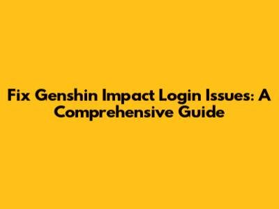 Fix Genshin Impact Login Issues: A Comprehensive Guide