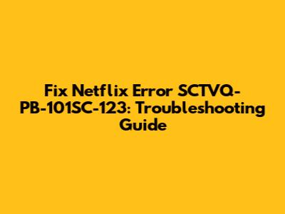 Fix Netflix Error SCTVQ-PB-101SC-123: Troubleshooting Guide