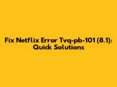 Fix Netflix Error Tvq-pb-101 (8.1): Quick Solutions
