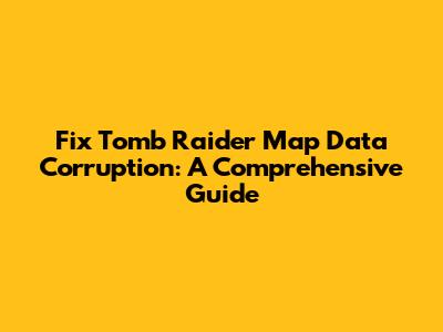 Fix Tomb Raider Map Data Corruption: A Comprehensive Guide