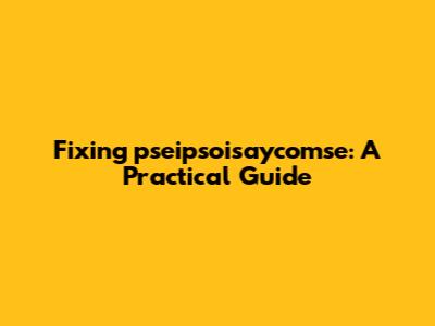 Fixing "pseipsoisaycomse": A Practical Guide