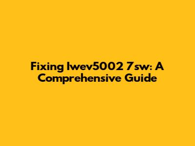 Fixing Iwev5002 7sw: A Comprehensive Guide