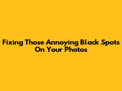 Fixing Those Annoying Black Spots On Your Photos