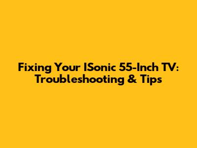 Fixing Your ISonic 55-Inch TV: Troubleshooting & Tips