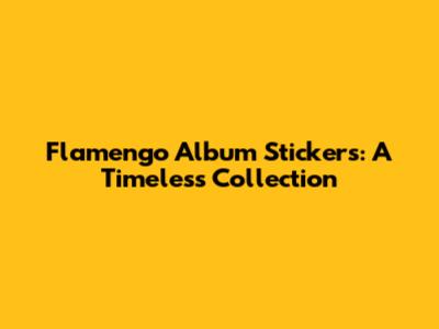 Flamengo Album Stickers: A Timeless Collection
