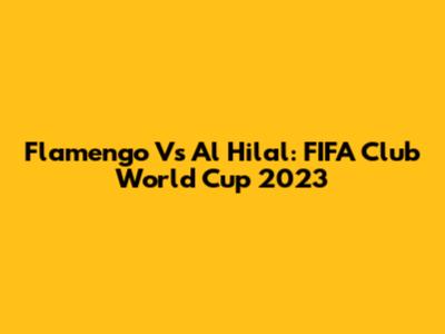Flamengo Vs Al Hilal: FIFA Club World Cup 2023
