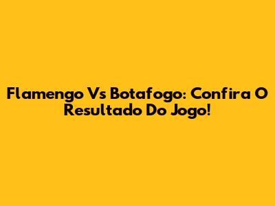 Flamengo Vs Botafogo: Confira O Resultado Do Jogo!
