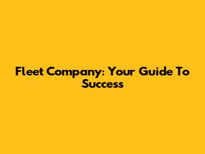Fleet Company: Your Guide To Success