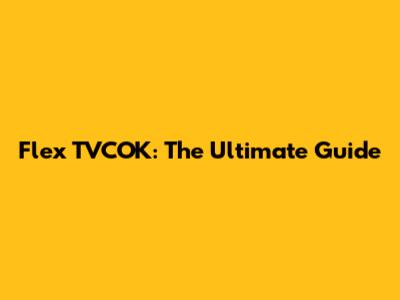 Flex TVCOK: The Ultimate Guide
