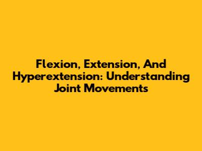 Flexion, Extension, And Hyperextension: Understanding Joint Movements