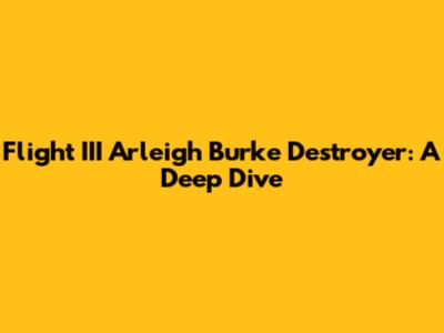 Flight III Arleigh Burke Destroyer: A Deep Dive