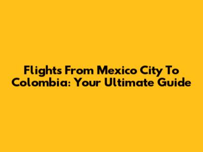 Flights From Mexico City To Colombia: Your Ultimate Guide