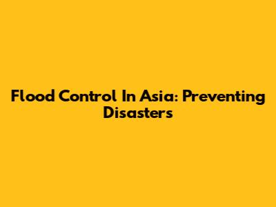 Flood Control In Asia: Preventing Disasters