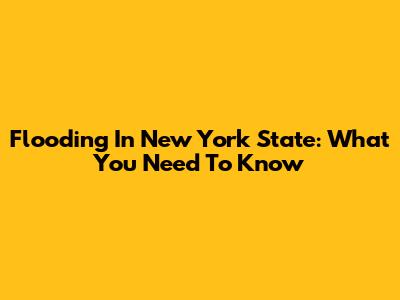 Flooding In New York State: What You Need To Know