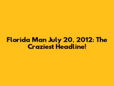Florida Man July 20, 2012: The Craziest Headline!