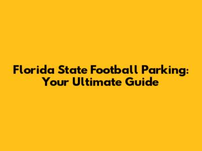 Florida State Football Parking: Your Ultimate Guide