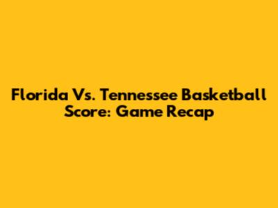 Florida Vs. Tennessee Basketball Score: Game Recap
