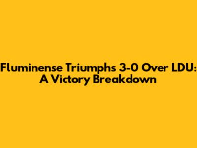 Fluminense Triumphs 3-0 Over LDU: A Victory Breakdown