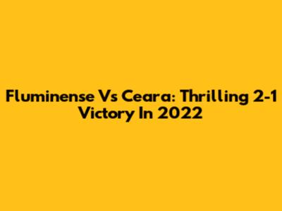 Fluminense Vs Ceara: Thrilling 2-1 Victory In 2022