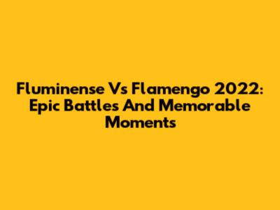 Fluminense Vs Flamengo 2022: Epic Battles And Memorable Moments