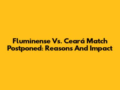 Fluminense Vs. Ceará Match Postponed: Reasons And Impact
