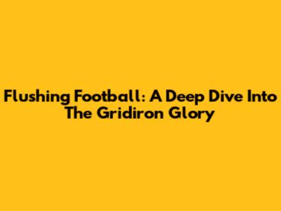 Flushing Football: A Deep Dive Into The Gridiron Glory