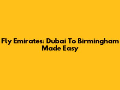 Fly Emirates: Dubai To Birmingham Made Easy