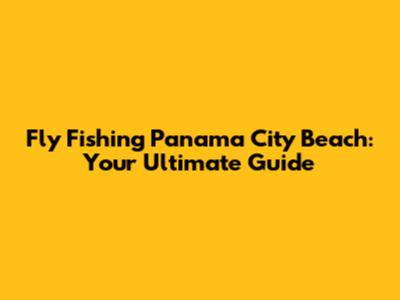 Fly Fishing Panama City Beach: Your Ultimate Guide