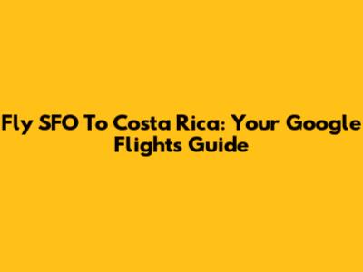 Fly SFO To Costa Rica: Your Google Flights Guide