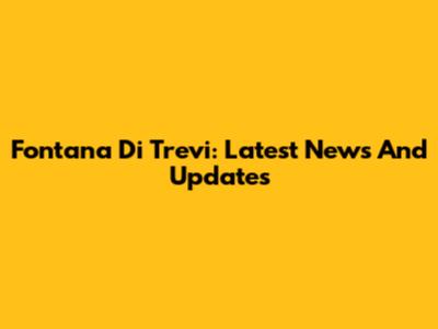 Fontana Di Trevi: Latest News And Updates