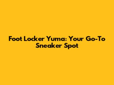 Foot Locker Yuma: Your Go-To Sneaker Spot