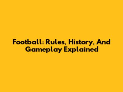 Football: Rules, History, And Gameplay Explained
