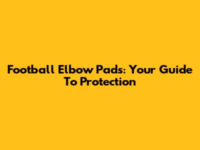 Football Elbow Pads: Your Guide To Protection