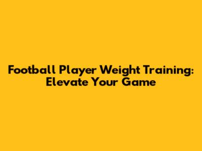 Football Player Weight Training: Elevate Your Game