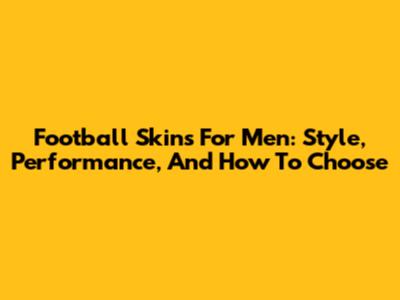 Football Skins For Men: Style, Performance, And How To Choose