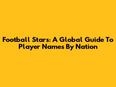 Football Stars: A Global Guide To Player Names By Nation